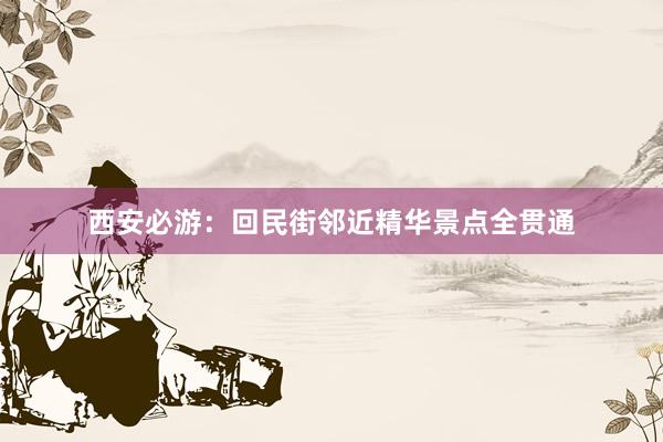 西安必游：回民街邻近精华景点全贯通