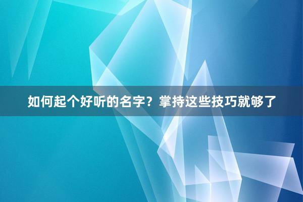 如何起个好听的名字？掌持这些技巧就够了