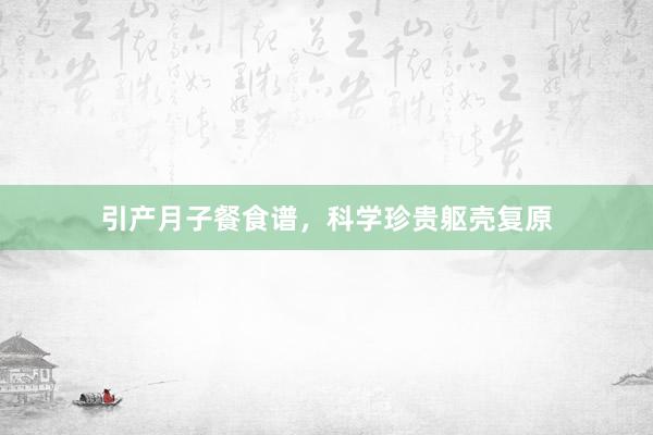 引产月子餐食谱，科学珍贵躯壳复原