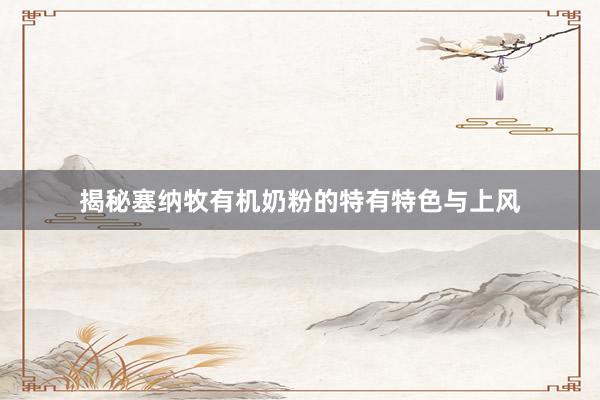 揭秘塞纳牧有机奶粉的特有特色与上风