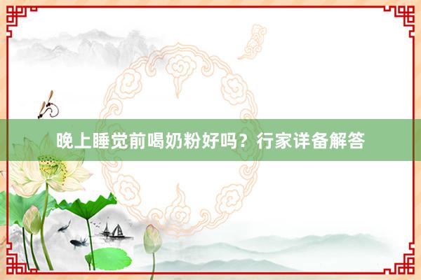 晚上睡觉前喝奶粉好吗？行家详备解答