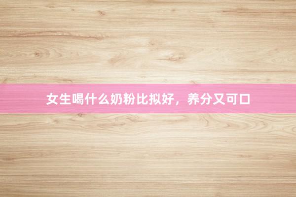 女生喝什么奶粉比拟好，养分又可口