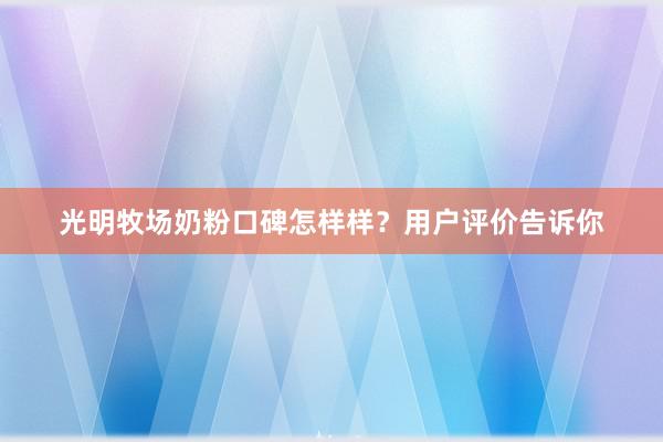 光明牧场奶粉口碑怎样样？用户评价告诉你